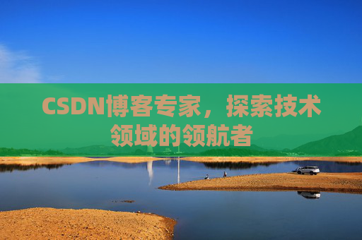 CSDN博客专家，探索技术领域的领航者